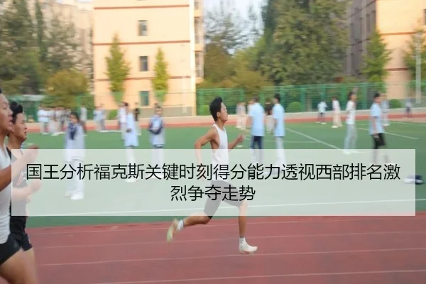 国王分析福克斯关键时刻得分能力透视西部排名激烈争夺走势