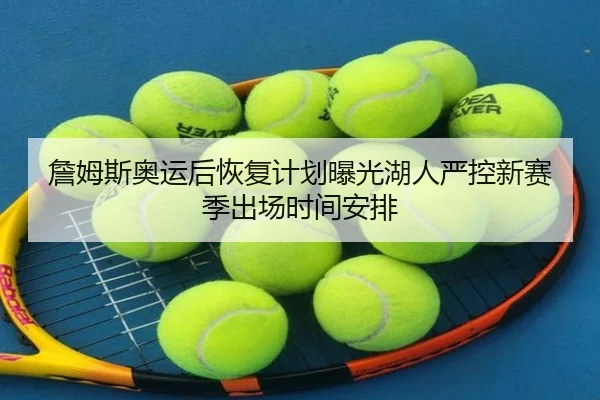 詹姆斯奥运后恢复计划曝光湖人严控新赛季出场时间安排